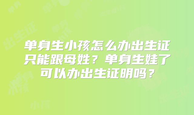 单身生小孩怎么办出生证只能跟母姓？单身生娃了可以办出生证明吗？