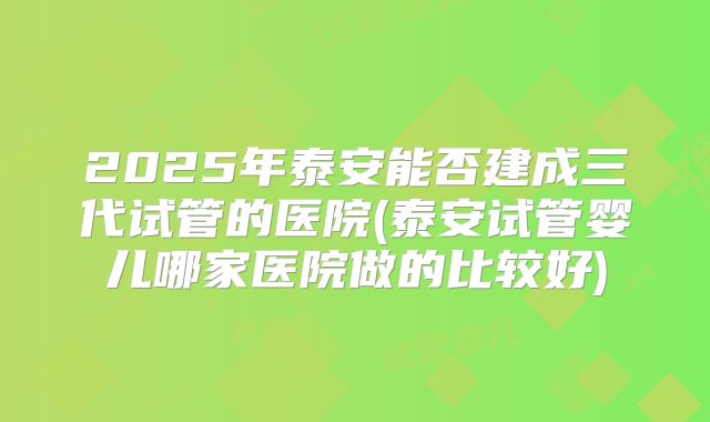 2025年泰安能否建成三代试管的医院(泰安试管婴儿哪家医院做的比较好)