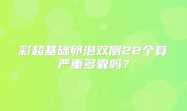 彩超基础卵泡双侧22个算严重多囊吗？