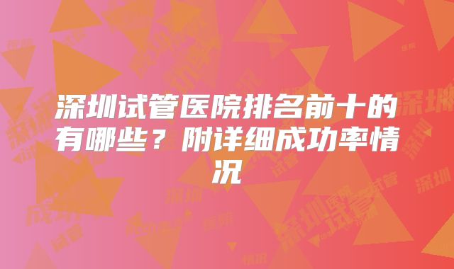 深圳试管医院排名前十的有哪些？附详细成功率情况