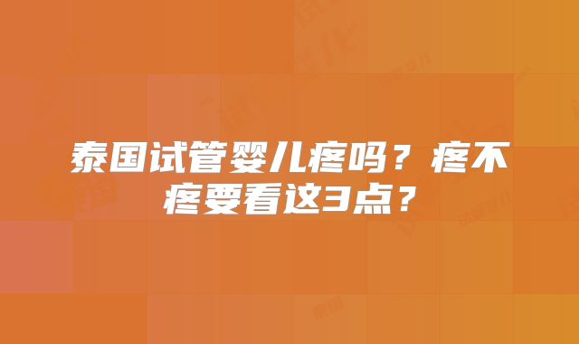 泰国试管婴儿疼吗?疼不疼要看这3点?