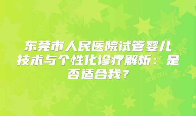 东莞市人民医院试管婴儿技术与个性化诊疗解析：是否适合我？