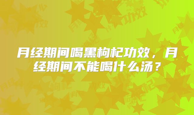 月经期间喝黑枸杞功效，月经期间不能喝什么汤？