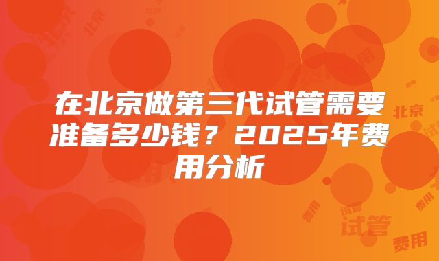 在北京做第三代试管需要准备多少钱？2025年费用分析