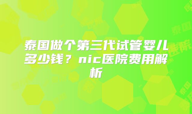 泰国做个第三代试管婴儿多少钱？nic医院费用解析