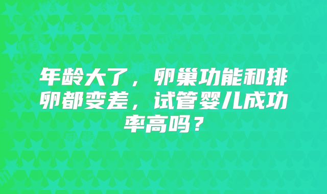 年龄大了，卵巢功能和排卵都变差，试管婴儿成功率高吗？