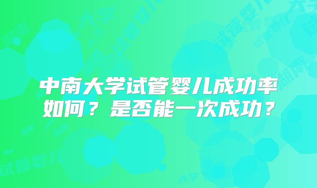 中南大学试管婴儿成功率如何?是否能一次成功?