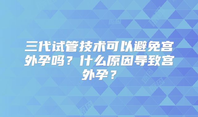 三代试管技术可以避免宫外孕吗?什么原因导致宫外孕?