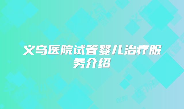 义乌医院试管婴儿治疗服务介绍