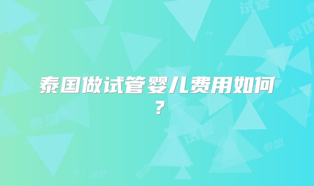 泰国做试管婴儿费用如何？