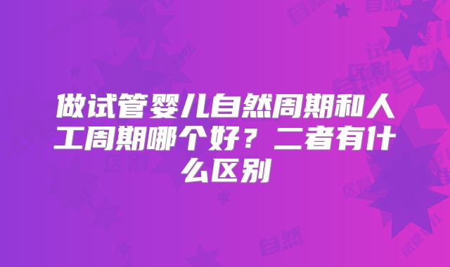 做试管婴儿自然周期和人工周期哪个好?二者有什么区别
