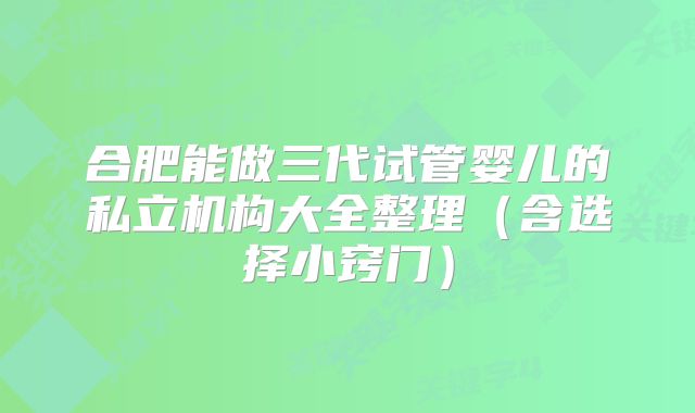 合肥能做三代试管婴儿的私立机构大全整理（含选择小窍门）