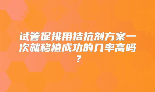 试管促排用拮抗剂方案一次就移植成功的几率高吗?