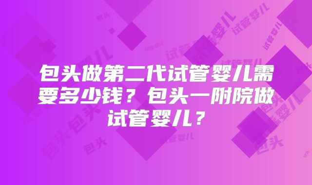 包头做第二代试管婴儿需要多少钱？包头一附院做试管婴儿？