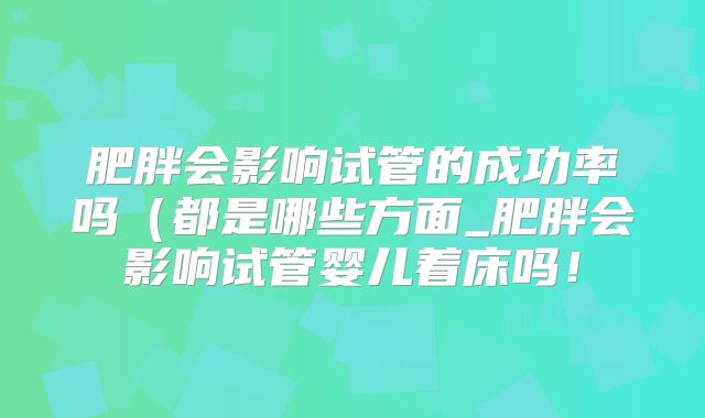 肥胖会影响试管的成功率吗(都是哪些方面_肥胖会影响试管婴儿着床吗!