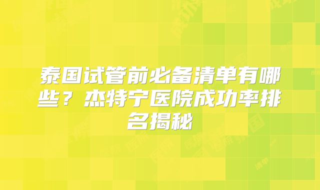 泰国试管前必备清单有哪些？杰特宁医院成功率排名揭秘
