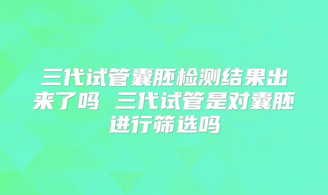 三代试管囊胚检测结果出来了吗 三代试管是对囊胚进行筛选吗