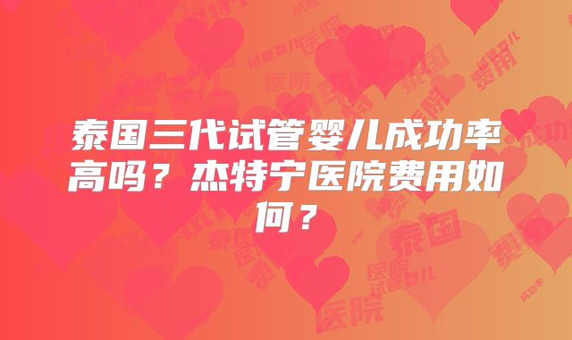 泰国三代试管婴儿成功率高吗？杰特宁医院费用如何？