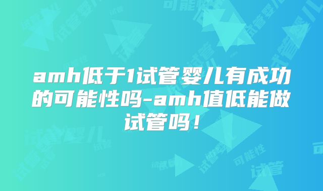 amh低于1试管婴儿有成功的可能性吗-amh值低能做试管吗！