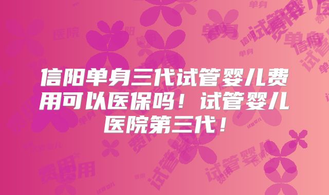 信阳单身三代试管婴儿费用可以医保吗!试管婴儿医院第三代!