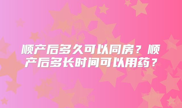 顺产后多久可以同房？顺产后多长时间可以用药？