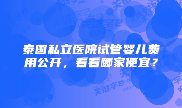 泰国私立医院试管婴儿费用公开，看看哪家便宜？