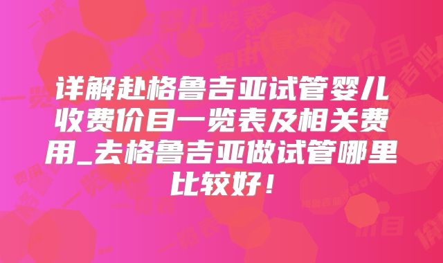 详解赴格鲁吉亚试管婴儿收费价目一览表及相关费用_去格鲁吉亚做试管哪里比较好！