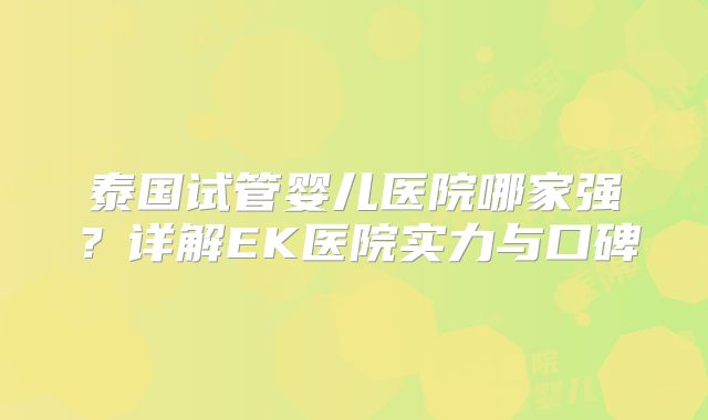 泰国试管婴儿医院哪家强？详解EK医院实力与口碑