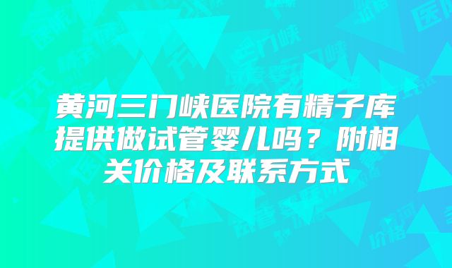 黄河三门峡医院有精子库提供做试管婴儿吗?附相关价格及联系方式