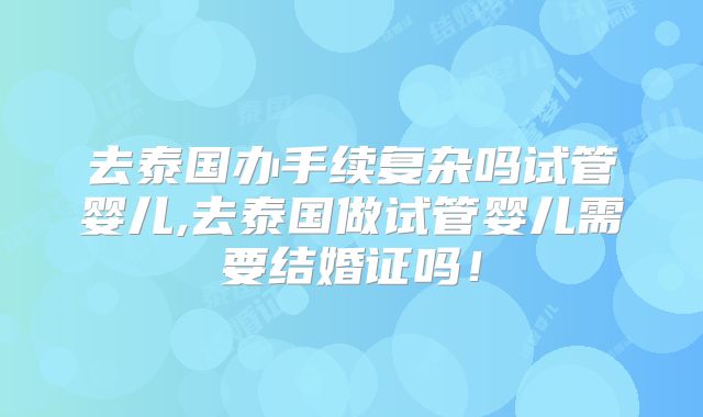 去泰国办手续复杂吗试管婴儿,去泰国做试管婴儿需要结婚证吗！