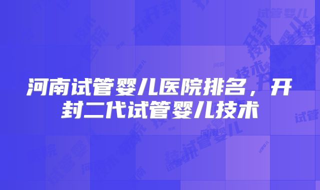 河南试管婴儿医院排名，开封二代试管婴儿技术
