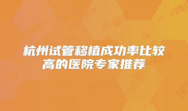 杭州试管移植成功率比较高的医院专家推荐