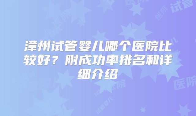 漳州试管婴儿哪个医院比较好？附成功率排名和详细介绍