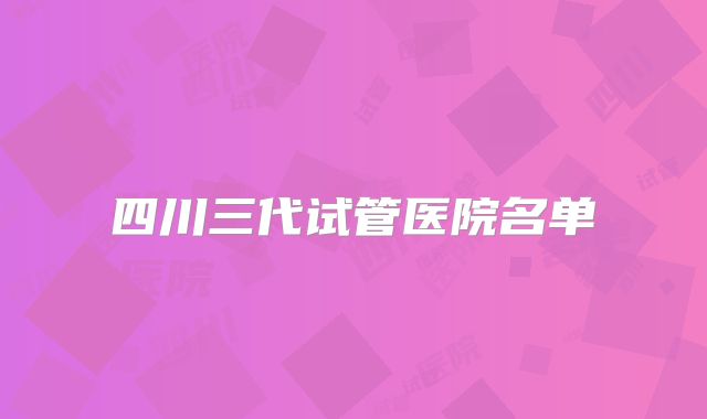 四川三代试管医院名单