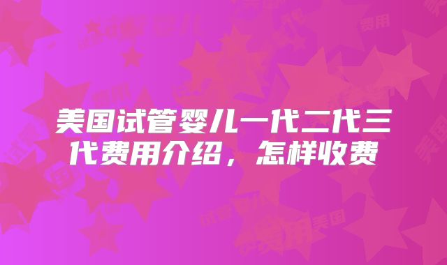 美国试管婴儿一代二代三代费用介绍,怎样收费