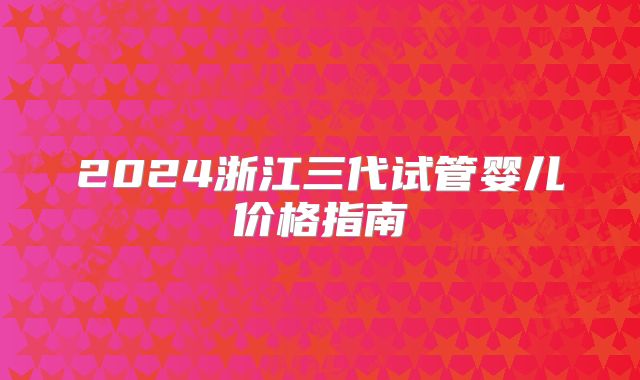 2024浙江三代试管婴儿价格指南