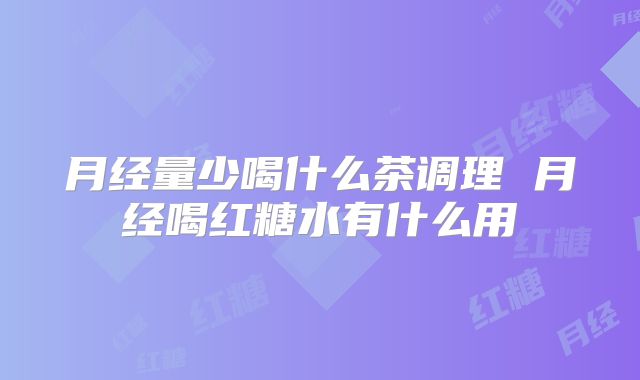 月经量少喝什么茶调理 月经喝红糖水有什么用