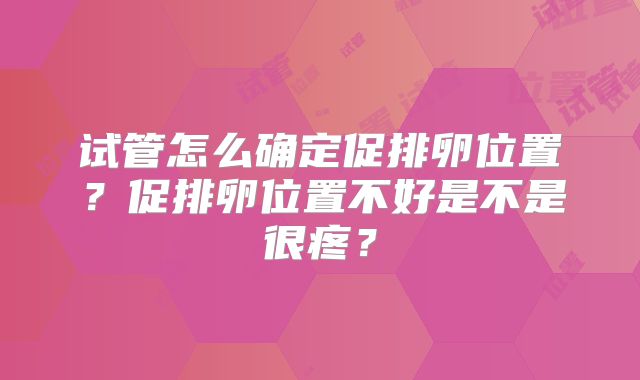 试管怎么确定促排卵位置?促排卵位置不好是不是很疼?