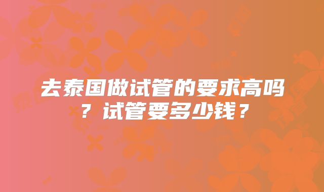 去泰国做试管的要求高吗？试管要多少钱？