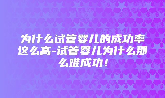 为什么试管婴儿的成功率这么高-试管婴儿为什么那么难成功！