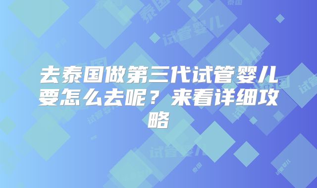 去泰国做第三代试管婴儿要怎么去呢?来看详细攻略