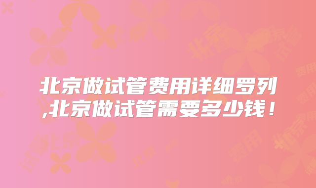 北京做试管费用详细罗列,北京做试管需要多少钱!