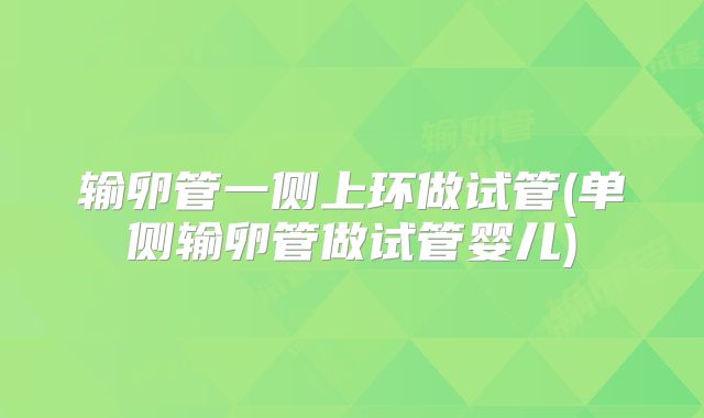 输卵管一侧上环做试管(单侧输卵管做试管婴儿)