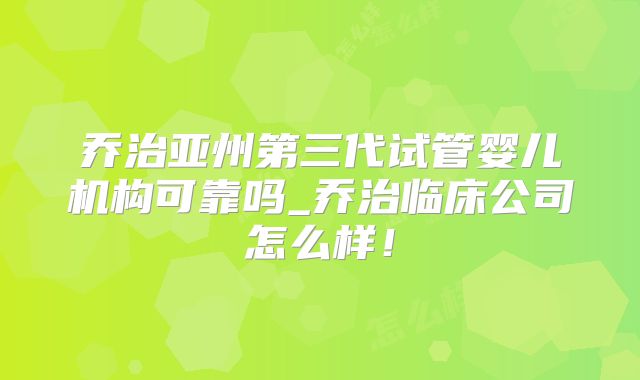 乔治亚州第三代试管婴儿机构可靠吗_乔治临床公司怎么样!