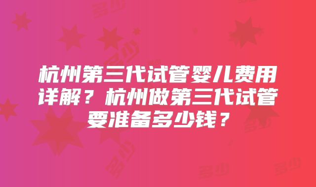 杭州第三代试管婴儿费用详解？杭州做第三代试管要准备多少钱？