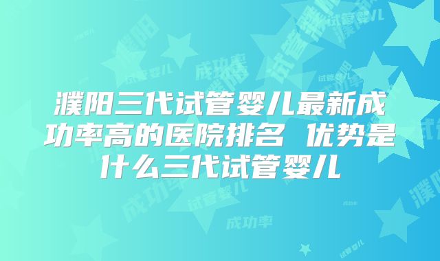 濮阳三代试管婴儿最新成功率高的医院排名 优势是什么三代试管婴儿