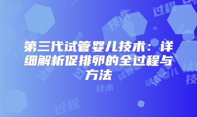第三代试管婴儿技术：详细解析促排卵的全过程与方法