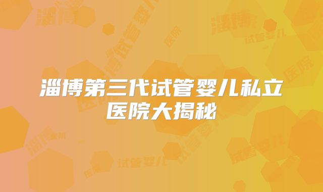 淄博第三代试管婴儿私立医院大揭秘