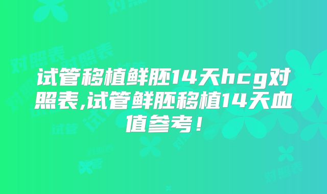 试管移植鲜胚14天hcg对照表,试管鲜胚移植14天血值参考！