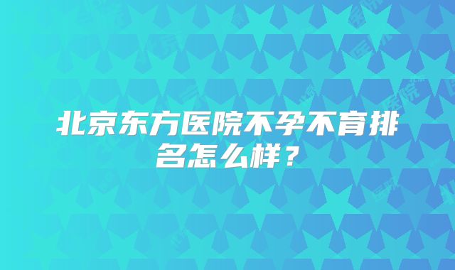 北京东方医院不孕不育排名怎么样？